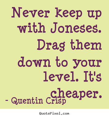 Quentin Crisp picture quotes - Never keep up with joneses. drag them down to your level. it's cheaper. - Inspirational quotes