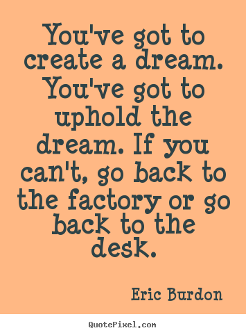 You've got to create a dream. you've got to uphold.. Eric Burdon greatest inspirational quotes
