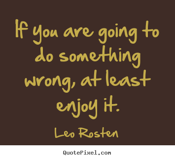 Leo Rosten picture quotes - If you are going to do something wrong, at least enjoy it. - Inspirational quote