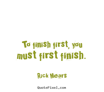 Rick Mears picture quotes - To finish first, you must first finish. - Inspirational quote