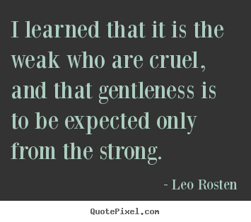 Quotes about inspirational - I learned that it is the weak who are cruel,..