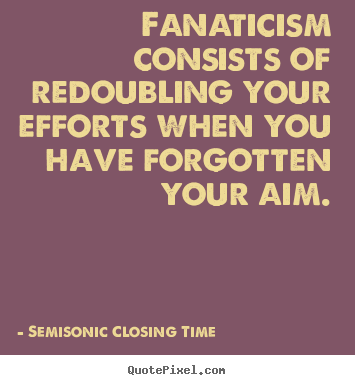 Fanaticism consists of redoubling your efforts when you have forgotten.. Semisonic Closing Time famous inspirational quotes