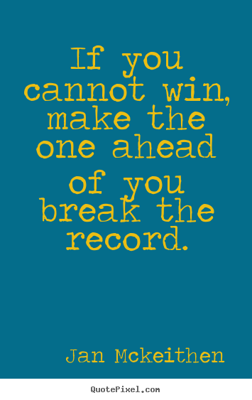 Inspirational sayings - If you cannot win, make the one ahead of you break the record.