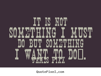 Inspirational quotes - It is not something i must do but something i want to do….
