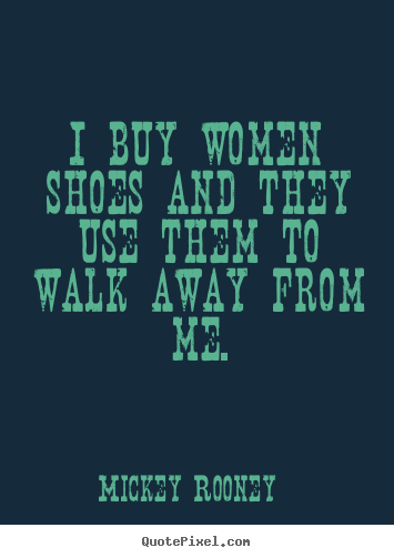Inspirational quotes - I buy women shoes and they use them to walk away from..