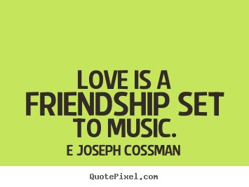 Love is a friendship set to music. E Joseph Cossman top inspirational quotes