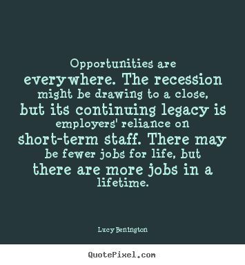 Opportunities are everywhere. the recession might be.. Lucy Benington greatest inspirational quote