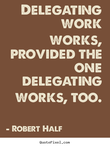 Inspirational sayings - Delegating work works, provided the one delegating works, too.