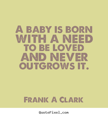 Frank A Clark picture quotes - A baby is born with a need to be loved and.. - Inspirational quotes