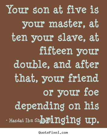 Your son at five is your master, at ten your slave, at fifteen your.. Hasdai Ibn Shaprut popular inspirational quote