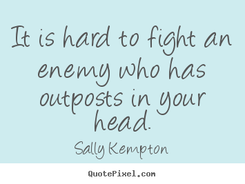 Inspirational quotes - It is hard to fight an enemy who has outposts in your head.