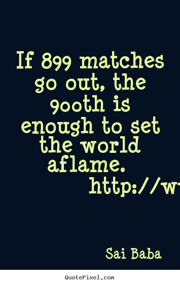Inspirational quotes - If 899 matches go out, the 900th is enough to set the..