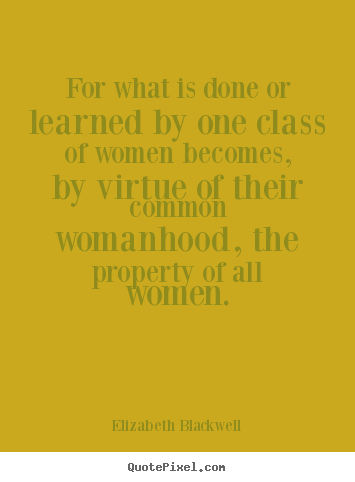 For what is done or learned by one class of women becomes, by.. Elizabeth Blackwell great inspirational quotes
