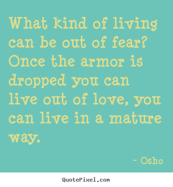 What kind of living can be out of fear? once the armor is dropped.. Osho  inspirational quotes