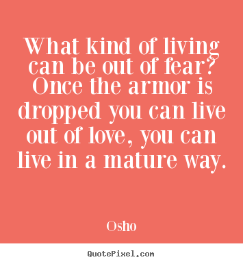 Quotes about inspirational - What kind of living can be out of fear? once the armor is dropped..