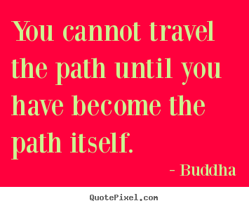 You cannot travel the path until you have become the path itself. Buddha good inspirational quotes
