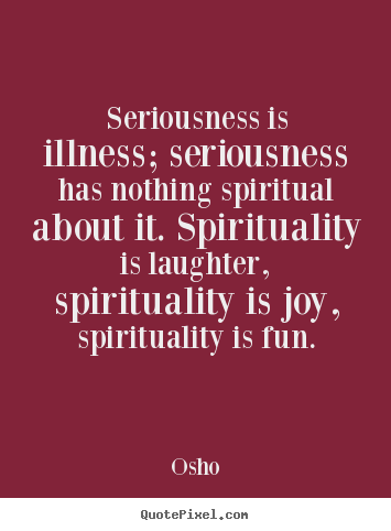 Make custom picture quotes about inspirational - Seriousness is illness; seriousness has nothing..