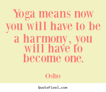 Inspirational quotes - Yoga means now you will have to be a harmony,..
