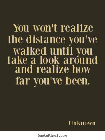 Quotes about inspirational - You won't realize the distance you've walked until..