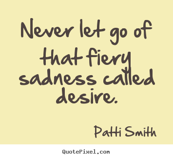 Quotes about inspirational - Never let go of that fiery sadness called desire.