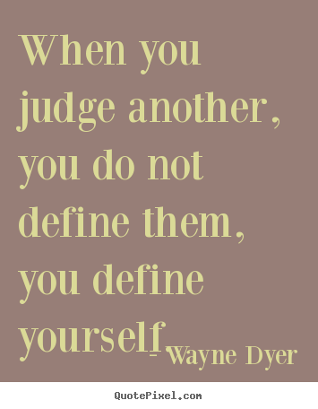 When you judge another, you do not define.. Wayne Dyer good inspirational quotes