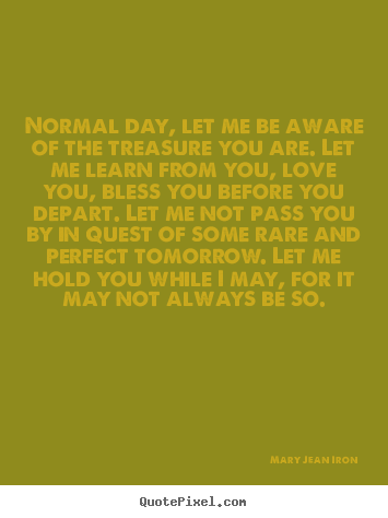 Quotes about inspirational - Normal day, let me be aware of the treasure you are...