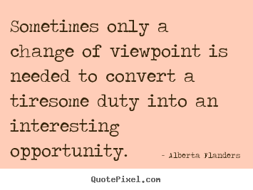 Sometimes only a change of viewpoint is needed.. Alberta Flanders famous inspirational quotes