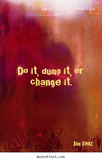 Do it, dump it, or change it. Jim Janz greatest inspirational quotes