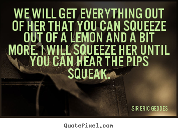 Sir Eric Geddes image quotes - We will get everything out of her that you.. - Inspirational quotes