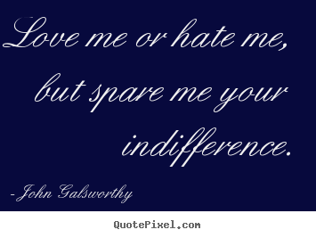 John Galsworthy photo quotes - Love me or hate me, but spare me your indifference. - Inspirational quotes