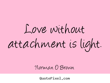 Love without attachment is light. Norman O Brown top inspirational quotes