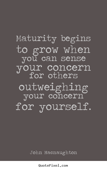 Maturity begins to grow when you can sense.. John Macnaughton famous inspirational quote