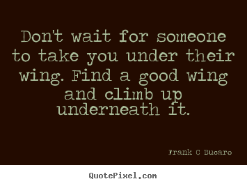 Don't wait for someone to take you under their.. Frank C Bucaro greatest inspirational quotes