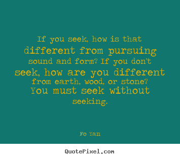 Inspirational sayings - If you seek, how is that different from pursuing sound and..