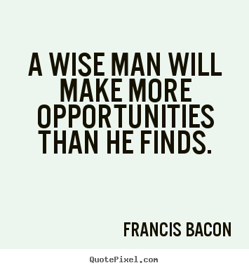 Quote about inspirational - A wise man will make more opportunities than he finds.