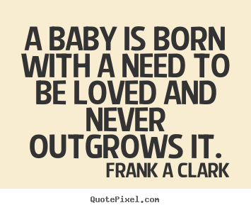 Quote about inspirational - A baby is born with a need to be loved and..