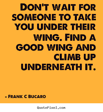 Quotes about inspirational - Don't wait for someone to take you under their wing. find..