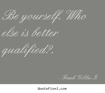 Frank Giblin Ii picture quotes - Be yourself. who else is better qualified?. - Inspirational quotes