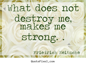 Inspirational quotes - What does not destroy me, makes me strong. .