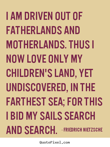 Inspirational quote - I am driven out of fatherlands and motherlands. thus..