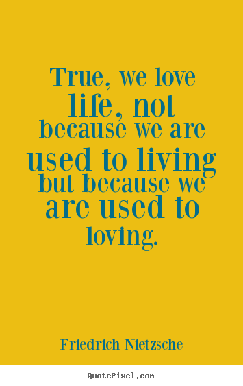 True, we love life, not because we are used to living but.. Friedrich Nietzsche great inspirational quotes