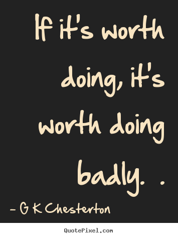 Quotes about inspirational - If it's worth doing, it's worth doing badly.  .