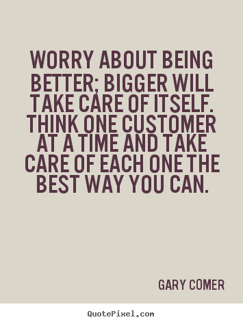 Inspirational sayings - Worry about being better; bigger will take care of itself...