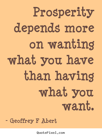 Geoffrey F Abert poster quotes - Prosperity depends more on wanting what you have than having what you.. - Inspirational quotes