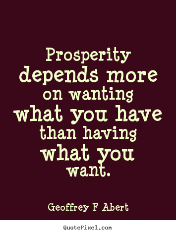 Prosperity depends more on wanting what you have than having.. Geoffrey F Abert top inspirational quotes