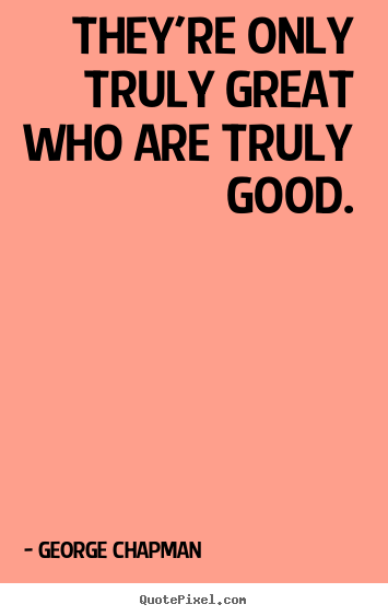 George Chapman picture quotes - They're only truly great who are truly good. - Inspirational quotes