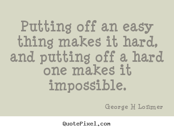 George H Lonmer picture quote - Putting off an easy thing makes it hard, and putting.. - Inspirational quotes