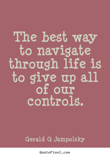 Gerald G Jampolsky photo sayings - The best way to navigate through life is to give.. - Inspirational quotes