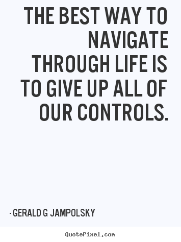 Create picture quote about inspirational - The best way to navigate through life is to give up all of..