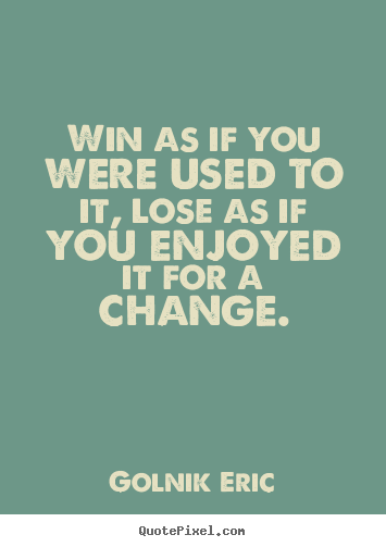 Win as if you were used to it, lose as if you enjoyed it for a change. Golnik Eric greatest inspirational quotes